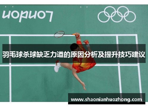 羽毛球杀球缺乏力道的原因分析及提升技巧建议