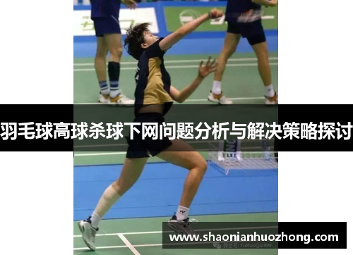 羽毛球高球杀球下网问题分析与解决策略探讨
