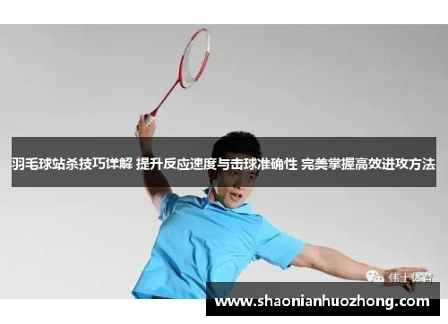 羽毛球站杀技巧详解 提升反应速度与击球准确性 完美掌握高效进攻方法