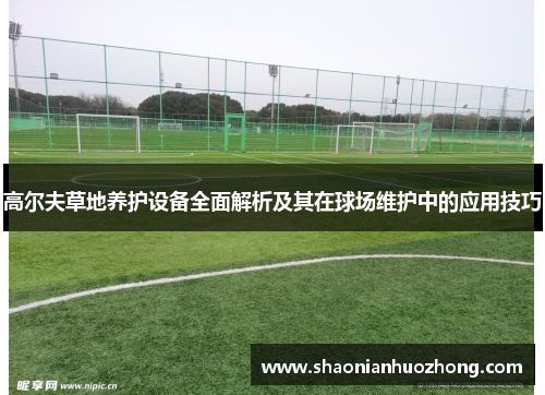 高尔夫草地养护设备全面解析及其在球场维护中的应用技巧