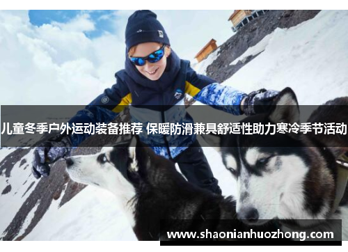 儿童冬季户外运动装备推荐 保暖防滑兼具舒适性助力寒冷季节活动