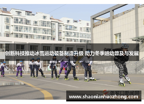 创新科技推动冰雪运动装备制造升级 助力冬季运动普及与发展