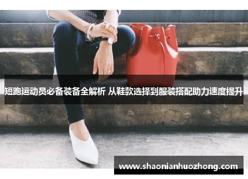 短跑运动员必备装备全解析 从鞋款选择到服装搭配助力速度提升