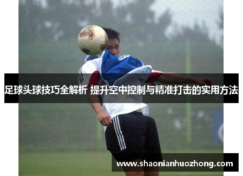 足球头球技巧全解析 提升空中控制与精准打击的实用方法