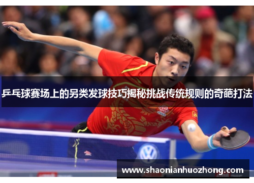 乒乓球赛场上的另类发球技巧揭秘挑战传统规则的奇葩打法
