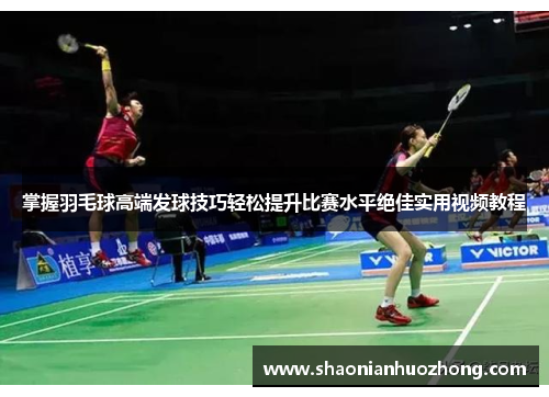 掌握羽毛球高端发球技巧轻松提升比赛水平绝佳实用视频教程