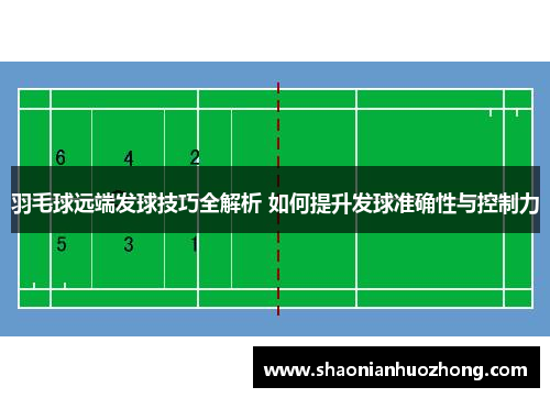 羽毛球远端发球技巧全解析 如何提升发球准确性与控制力