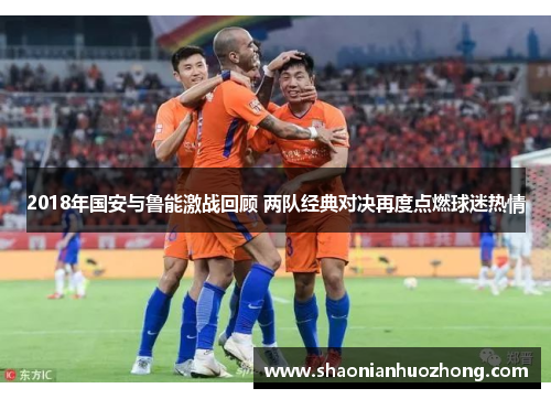 2018年国安与鲁能激战回顾 两队经典对决再度点燃球迷热情