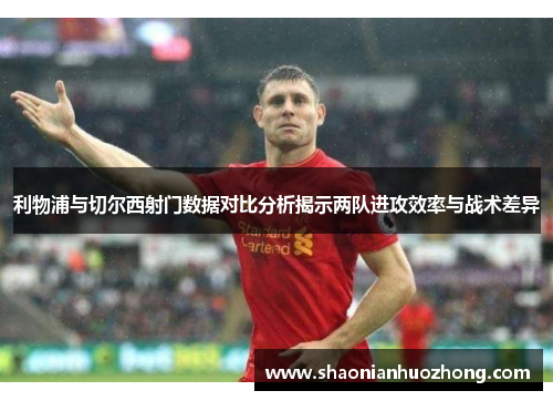 利物浦与切尔西射门数据对比分析揭示两队进攻效率与战术差异