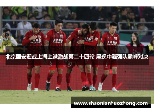 北京国安迎战上海上港激战第二十四轮 展现中超强队巅峰对决