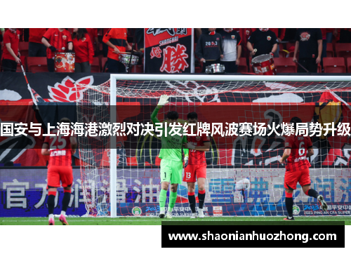 国安与上海海港激烈对决引发红牌风波赛场火爆局势升级