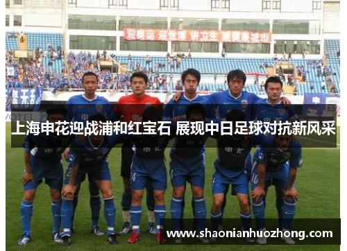 上海申花迎战浦和红宝石 展现中日足球对抗新风采