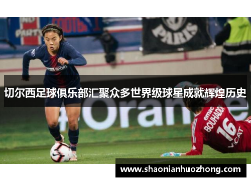 切尔西足球俱乐部汇聚众多世界级球星成就辉煌历史